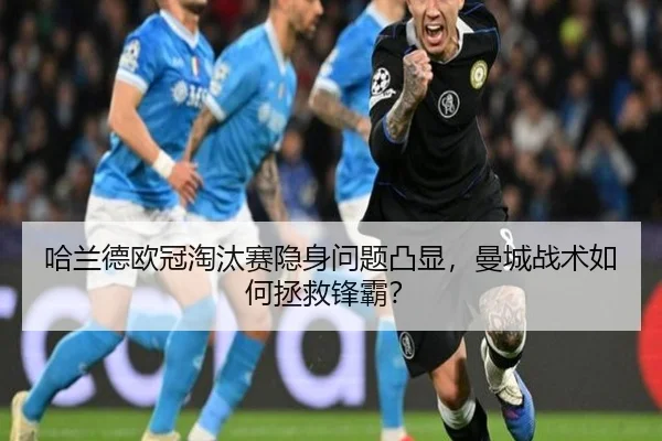哈兰德欧冠淘汰赛隐身问题凸显，曼城战术如何拯救锋霸？